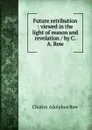 Future retribution : viewed in the light of reason and revelation / by C. A. Row - Charles Adolphus Row