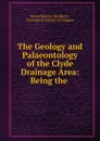 The Geology and Palaeontology of the Clyde Drainage Area: Being the . - James Barclay Murdoch