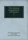 The General biographical dictionary:. 5 - Alexander Chalmers
