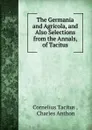 The Germania and Agricola, and Also Selections from the Annals, of Tacitus - Cornelius Tacitus