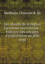 Les abords de la region inconnue microforme : histoire des voyages d.exploration au pole nord - Clements R. Markham