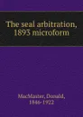 The seal arbitration, 1893 microform - Donald MacMaster