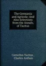 The Germania and Agricola: And Also Selections from the Annals, of Tacitus - Cornelius Tacitus