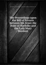 The Proceedings upon the Bill of Divorce between His Grace the Duke of Norfolke and the Lady Mary Mordant - Author Unknown