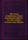 The Trial of Katherine Nairn and Patrick Ogilvie, For the Crimes of Incest and Murder. - Author Unknown