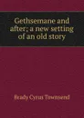 Gethsemane and after; a new setting of an old story - Cyrus Townsend Brady