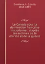 Le Canada sous la domination francaise microforme : d.apres les archives de la marine et de la guerre - Louis Dussieux