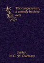 The congressman, a comedy in three acts - W. Coleman Parker