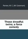 Those dreadful twins; a farce comedy - W. Coleman Parker