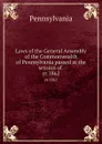 Laws of the General Assembly of the Commonwealth of Pennsylvania passed at the session of . yr.1862 - Pennsylvania