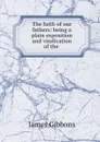 The faith of our fathers: being a plain exposition and vindication of the . - Gibbons James