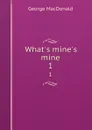 What.s mine.s mine. 1 - MacDonald George