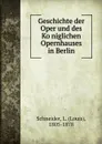 Geschichte der Oper und des Koniglichen Opernhauses in Berlin - Louis Schneider