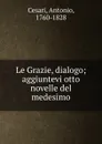 Le Grazie, dialogo; aggiuntevi otto novelle del medesimo - Antonio Cesari