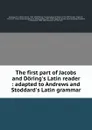 The first part of Jacobs and Doring.s Latin reader : adapted to Andrews and Stoddard.s Latin grammar - Ethan Allen Andrews