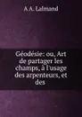 Geodesie: ou, Art de partager les champs, a l.usage des arpenteurs, et des . - A.A. Lalmand