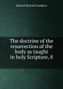 The doctrine of the resurrection of the body as taught in holy Scripture, 8 . - Goulburn Edward Meyrick