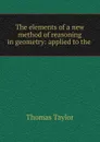The elements of a new method of reasoning in geometry: applied to the . - Thomas Taylor