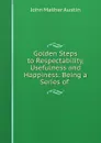 Golden Steps to Respectability, Usefulness and Happiness: Being a Series of . - John Mather Austin