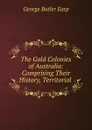 The Gold Colonies of Australia: Comprising Their History, Territorial . - George Butler Earp