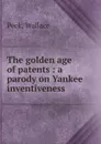 The golden age of patents : a parody on Yankee inventiveness - Wallace Peck