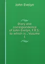Diary and correspondence of John Evelyn, F.R.S.: to which is ., Volume 1 - Evelyn John