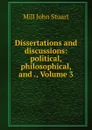 Dissertations and discussions: political, philosophical, and ., Volume 3 - John Stuart Mill