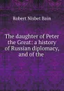 The daughter of Peter the Great: a history of Russian diplomacy, and of the . - Robert Nisbet Bain