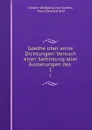 Goethe uber seine Dichtungen: Versuch einer Sammlung aller Ausserungen des . 1 - Johann Wolfgang von Goethe