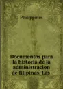 Documentos para la historia de la administracion de filipinas. Las . - Philippines