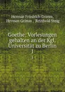 Goethe: Vorlesungen gehalten an der Kgl. Universitat zu Berlin. 1 - Herman Friedrich Grimm