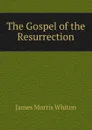 The Gospel of the Resurrection - James Morris Whiton