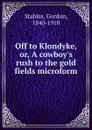 Off to Klondyke, or, A cowboy.s rush to the gold fields microform - Gordon Stables