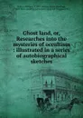 Ghost land, or, Researches into the mysteries of occultism : illustrated in a series of autobiographical sketches - William Britten