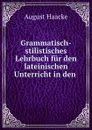 Grammatisch-stilistisches Lehrbuch fur den lateinischen Unterricht in den . - August Haacke