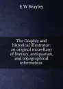 The Graphic and historical illustrator: an original miscellany of literary, antiquarian, and topographical information - E.W. Brayley