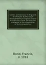 Gothic architecture in England; an analysis of the origin . development of English church architecture from the Norman conquest to the dissolution of the monasteries; - Francis Bond