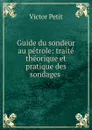 Guide du sondeur au petrole: traite theorique et pratique des sondages . - Victor Petit