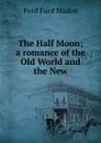 The Half Moon; a romance of the Old World and the New - Ford Madox Ford