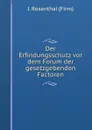 Der Erfindungsschutz vor dem Forum der gesetzgebenden Factoren - J. Rosenthal