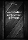 Contribution a l.histoire d.Evreux - E. Féray