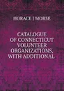 CATALOGUE OF CONNECTICUT VOLUNTEER ORGANIZATIONS, WITH ADDITIONAL . - Horace J. Morse