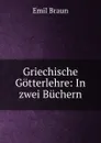 Griechische Gotterlehre: In zwei Buchern - Emil Braun