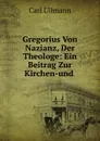 Gregorius Von Nazianz, Der Theologe: Ein Beitrag Zur Kirchen-und . - Carl Ullmann