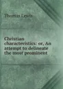 Christian characteristics: or, An attempt to delineate the most prominent . - Thomas Lewis