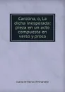 Carolina, o, La dicha inesperada: pieza en un acto compuesta en verso y prosa - Juana de Horta y Fernández