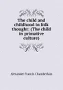 The child and childhood in folk thought: (The child in primative culture) - Alexander Francis Chamberlain