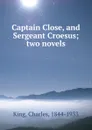 Captain Close, and Sergeant Croesus; two novels - Charles King