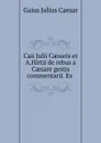 Caii Julii Caesaris et A.Hirtii de rebus a Caesare gestis commentarii. Ex . - Caesar Gaius Julius