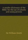 A smaller dictionary of the Bible: for the use of schools and young persons - Smith William